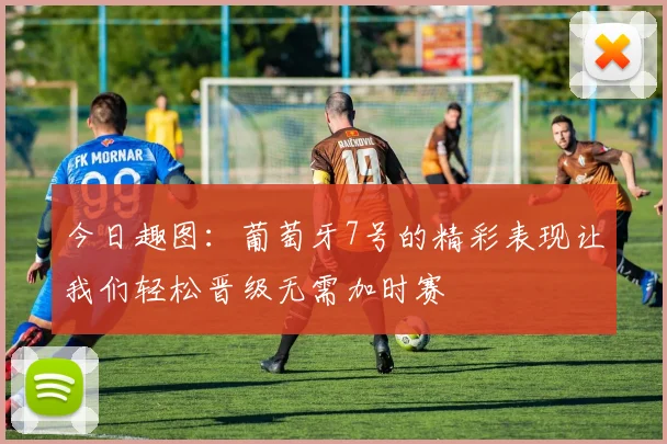 今日趣图：葡萄牙7号的精彩表现让我们轻松晋级无需加时赛