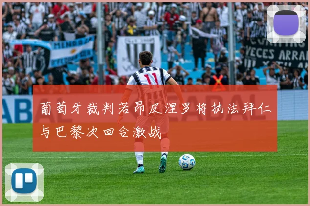 葡萄牙裁判若昂皮涅罗将执法拜仁与巴黎次回合激战