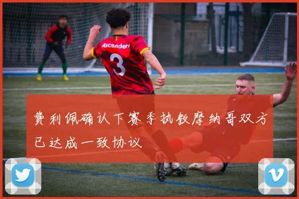 费利佩确认下赛季执教摩纳哥双方已达成一致协议