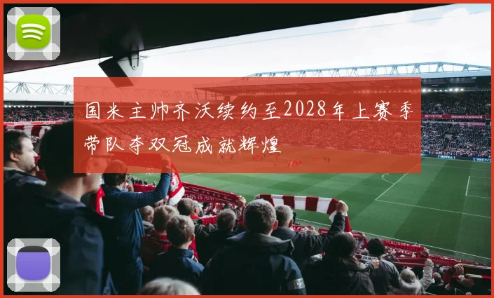 国米主帅齐沃续约至2028年上赛季带队夺双冠成就辉煌