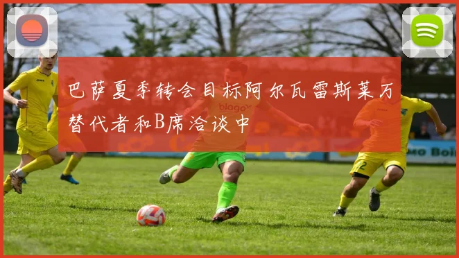 巴萨夏季转会目标阿尔瓦雷斯莱万替代者和B席洽谈中