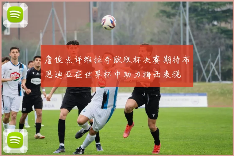 詹俊点评维拉夺欧联杯决赛期待布恩迪亚在世界杯中助力梅西表现