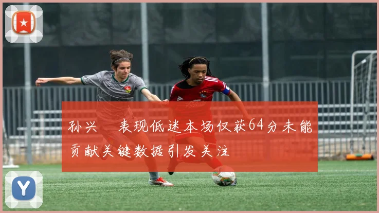 孙兴慜表现低迷本场仅获64分未能贡献关键数据引发关注