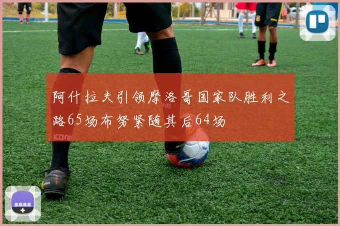 阿什拉夫引领摩洛哥国家队胜利之路65场布努紧随其后64场