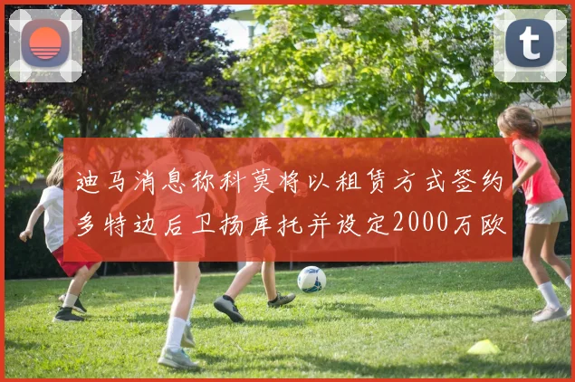 迪马消息称科莫将以租赁方式签约多特边后卫扬库托并设定2000万欧买断选项