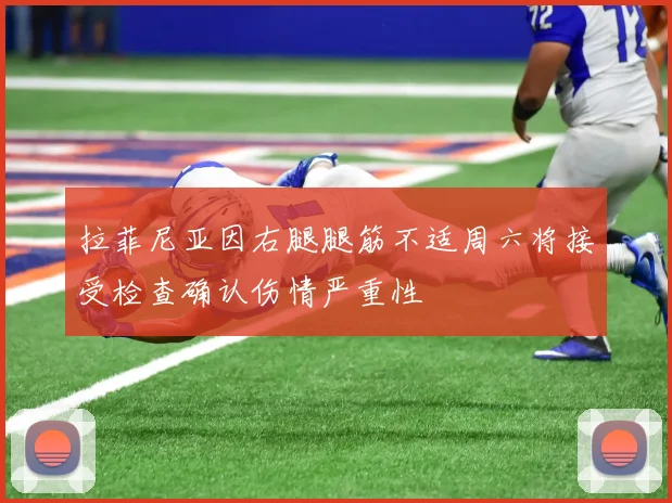 拉菲尼亚因右腿腿筋不适周六将接受检查确认伤情严重性
