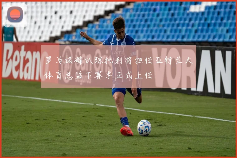 罗马诺确认琼托利将担任亚特兰大体育总监下赛季正式上任