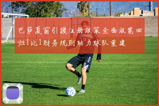巴萨夏窗引援注册政策全面放宽回归1比1财务规则助力球队重建